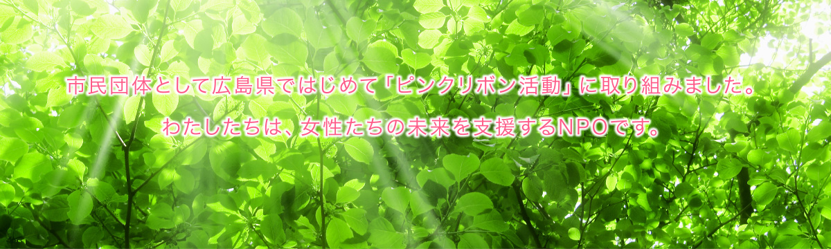 市民団体として広島県ではじめて「ピンクリボン活動」に取り組みました。わたしたちは、女性たちの未来を支援するグループです。