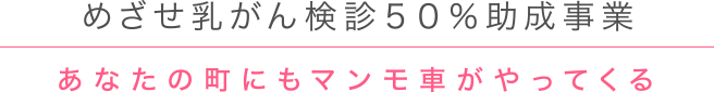 めざせ乳がん検診５０％助成事業｜あなたの町にもマンモ車がやってくる